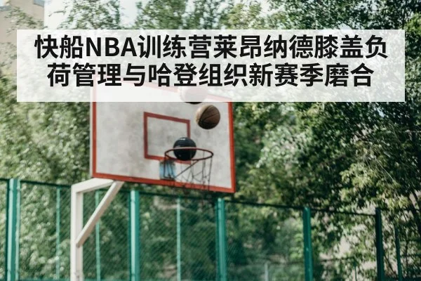 快船NBA训练营莱昂纳德膝盖负荷管理与哈登组织新赛季磨合 - kaiyun