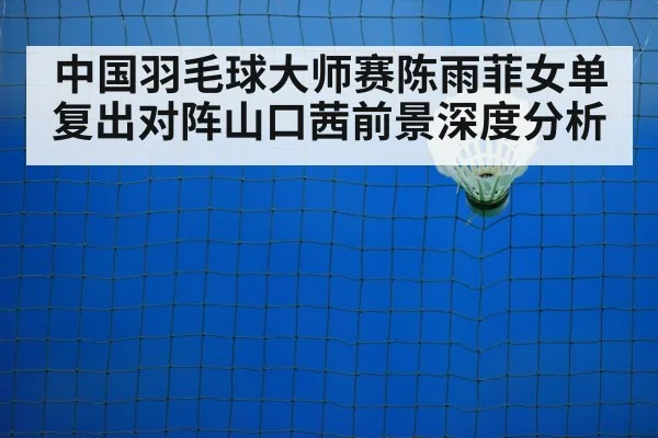 中国羽毛球大师赛陈雨菲女单复出对阵山口茜前景深度分析