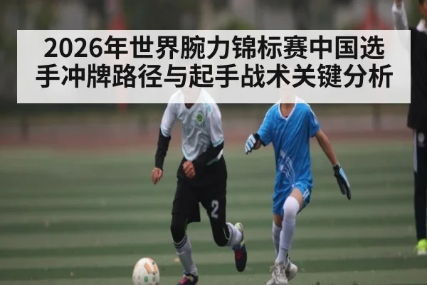 2026年世界腕力锦标赛中国选手冲牌路径与起手战术关键分析