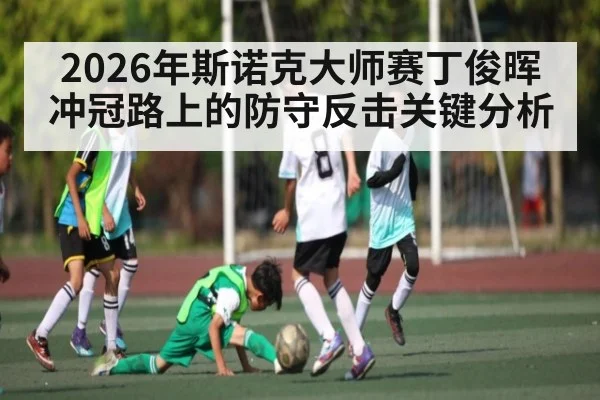 2026年斯诺克大师赛丁俊晖冲冠路上的防守反击关键分析